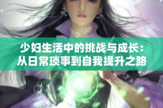 少妇生活中的挑战与成长：从日常琐事到自我提升之路