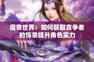 魔兽世界：如何获取竞争者的饰章提升角色实力