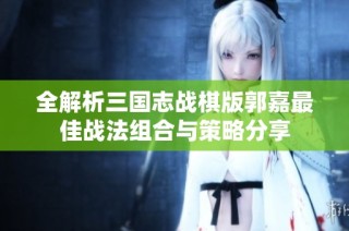 全解析三国志战棋版郭嘉最佳战法组合与策略分享