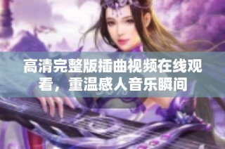 高清完整版插曲视频在线观看，重温感人音乐瞬间