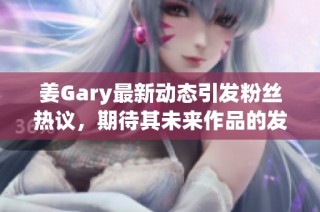 姜Gary最新动态引发粉丝热议，期待其未来作品的发布