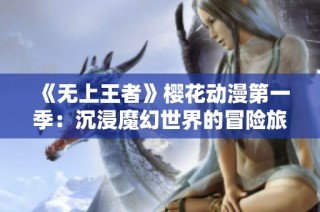 《无上王者》樱花动漫第一季：沉浸魔幻世界的冒险旅程