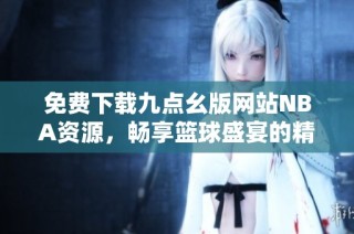 免费下载九点幺版网站NBA资源，畅享篮球盛宴的精彩内容