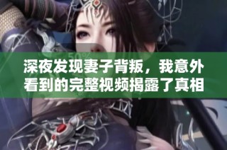 深夜发现妻子背叛，我意外看到的完整视频揭露了真相