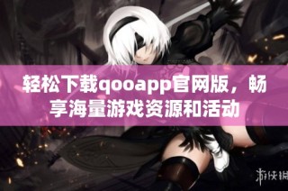 轻松下载qooapp官网版，畅享海量游戏资源和活动