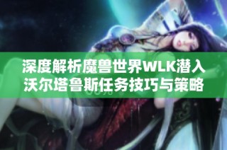 深度解析魔兽世界WLK潜入沃尔塔鲁斯任务技巧与策略分享