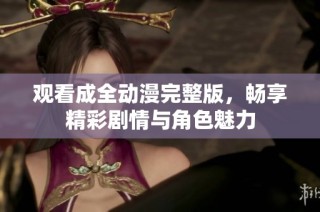 观看成全动漫完整版，畅享精彩剧情与角色魅力