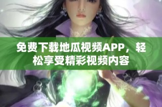 免费下载地瓜视频APP，轻松享受精彩视频内容