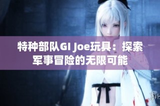 特种部队GI Joe玩具：探索军事冒险的无限可能