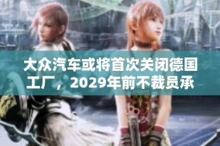 大众汽车或将首次关闭德国工厂，2029年前不裁员承诺面临挑战