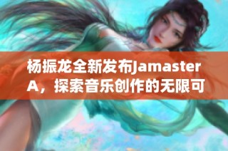 杨振龙全新发布Jamaster A，探索音乐创作的无限可能性