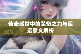 传奇盛世中的装备之力与深远意义解析