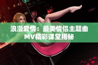 浪漫爱情：最美情侣主题曲MV精彩课堂揭秘