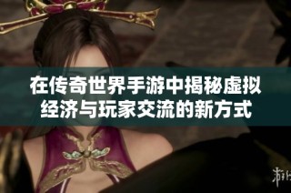 在传奇世界手游中揭秘虚拟经济与玩家交流的新方式
