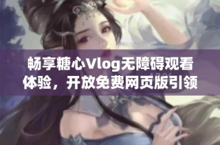 畅享糖心Vlog无障碍观看体验，开放免费网页版引领新潮流