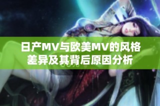 日产MV与欧美MV的风格差异及其背后原因分析