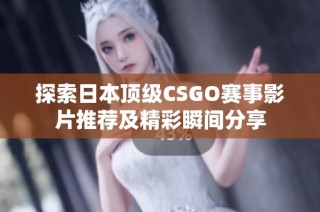 探索日本顶级CSGO赛事影片推荐及精彩瞬间分享