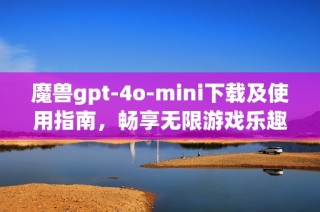 魔兽gpt-4o-mini下载及使用指南，畅享无限游戏乐趣