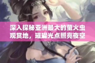 深入探秘亚洲最大的萤火虫观赏地，璀璨光点照亮夜空之美