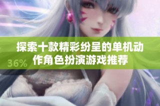 探索十款精彩纷呈的单机动作角色扮演游戏推荐