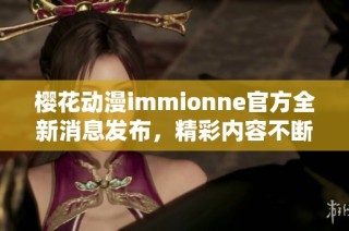 樱花动漫immionne官方全新消息发布，精彩内容不断升级