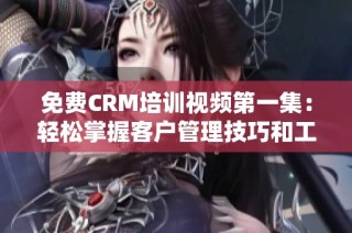 免费CRM培训视频第一集：轻松掌握客户管理技巧和工具