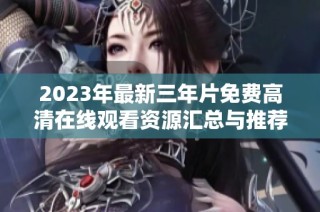 2023年最新三年片免费高清在线观看资源汇总与推荐