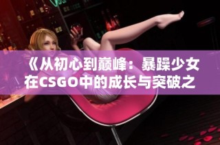 《从初心到巅峰：暴躁少女在CSGO中的成长与突破之路》