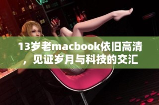 13岁老macbook依旧高清，见证岁月与科技的交汇