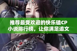 推荐最受欢迎的快乐磕CP小说排行榜，让你满足追文需求