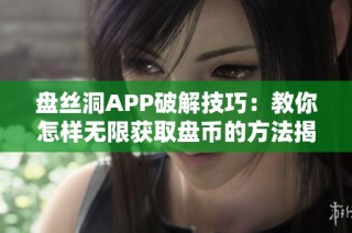 盘丝洞APP破解技巧：教你怎样无限获取盘币的方法揭秘