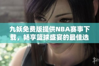 九妖免费版提供NBA赛事下载，畅享篮球盛宴的最佳选择