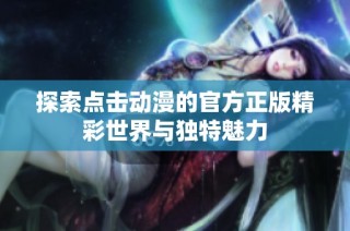探索点击动漫的官方正版精彩世界与独特魅力