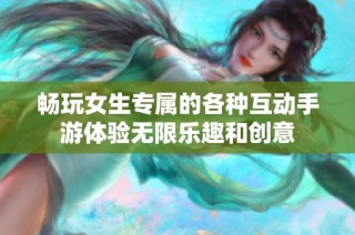 畅玩女生专属的各种互动手游体验无限乐趣和创意