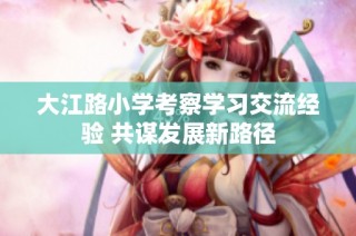 大江路小学考察学习交流经验 共谋发展新路径