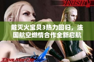 戴灭火宝贝3热力回归，法国航空燃情合作全新启航