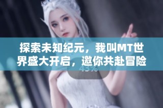 探索未知纪元，我叫MT世界盛大开启，邀你共赴冒险旅程