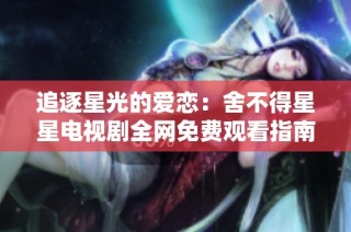 追逐星光的爱恋：舍不得星星电视剧全网免费观看指南