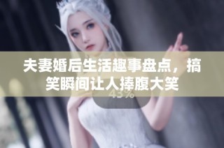 夫妻婚后生活趣事盘点，搞笑瞬间让人捧腹大笑