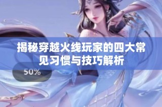揭秘穿越火线玩家的四大常见习惯与技巧解析