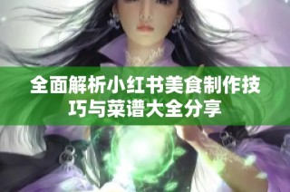 全面解析小红书美食制作技巧与菜谱大全分享