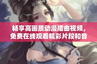 畅享高画质动漫插曲视频，免费在线观看精彩片段和音乐魅力