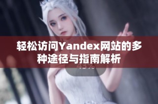 轻松访问Yandex网站的多种途径与指南解析