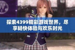 探索4399精彩游戏世界，尽享畅快体验与欢乐时光