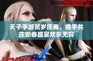 天子手游贺岁庆典，携手共庆新春盛宴欢乐无穷