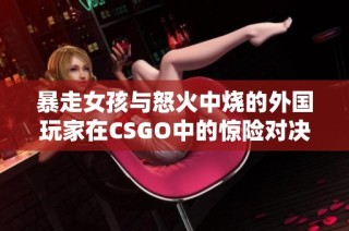 暴走女孩与怒火中烧的外国玩家在CSGO中的惊险对决