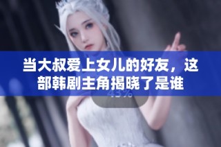 当大叔爱上女儿的好友，这部韩剧主角揭晓了是谁