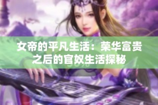 女帝的平凡生活：荣华富贵之后的官奴生活探秘