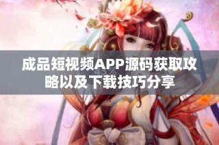 成品短视频APP源码获取攻略以及下载技巧分享