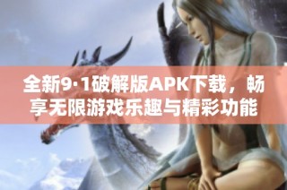 全新9·1破解版APK下载，畅享无限游戏乐趣与精彩功能